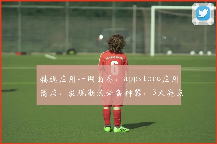 精选应用一网打尽，appstore应用商店，发现潮流必备神器，3大亮点不容错过