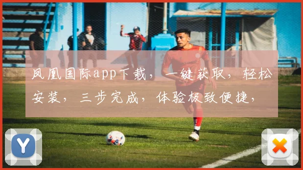 凤凰国际app下载，一键获取，轻松安装，三步完成，体验极致便捷，不容错过，速来下载
