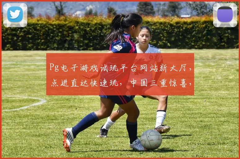 Pg电子游戏试玩平台网站新大厅，点进直达快速玩，中国三重惊喜，尽享无限乐趣