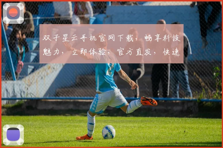 双子星云手机官网下载，畅享科技魅力，立即体验，官方直发，快速安装，三重保障，不容错过，速来下载