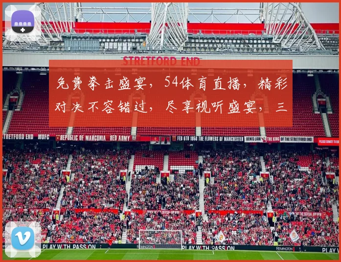 免费拳击盛宴，54体育直播，精彩对决不容错过，尽享视听盛宴，三重惊喜等你来