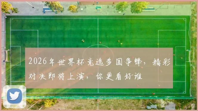 2026年世界杯竞选多国争锋，精彩对决即将上演，你更看好谁