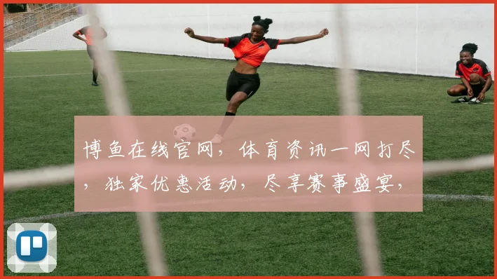 博鱼在线官网，体育资讯一网打尽，独家优惠活动，尽享赛事盛宴，会员福利，不容错过