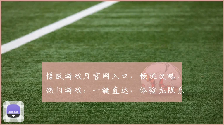 悟饭游戏厅官网入口，畅玩攻略，热门游戏，一键直达，体验无限乐趣，三重惊喜等你来