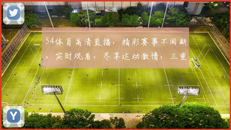 54体育高清直播，精彩赛事不间断，实时观看，尽享运动激情，三重大礼等你来