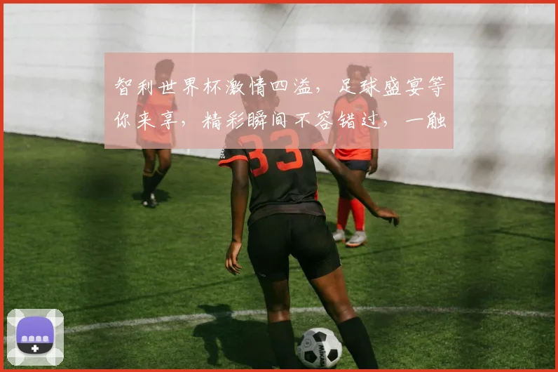 智利世界杯激情四溢，足球盛宴等你来享，精彩瞬间不容错过，一触即发