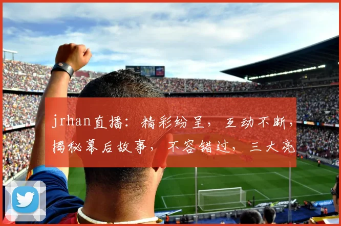 jrhan直播：精彩纷呈，互动不断，揭秘幕后故事，不容错过，三大亮点，等你来发现
