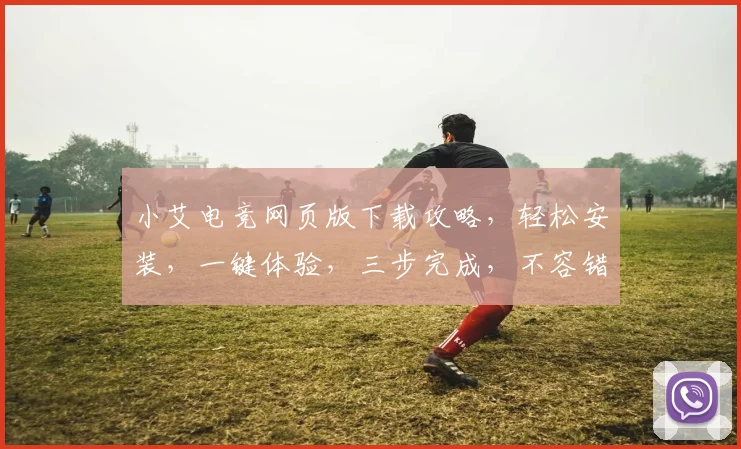 小艾电竞网页版下载攻略，轻松安装，一键体验，三步完成，不容错过，快来试试吧