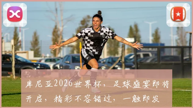 库尼亚2026世界杯，足球盛宴即将开启，精彩不容错过，一触即发