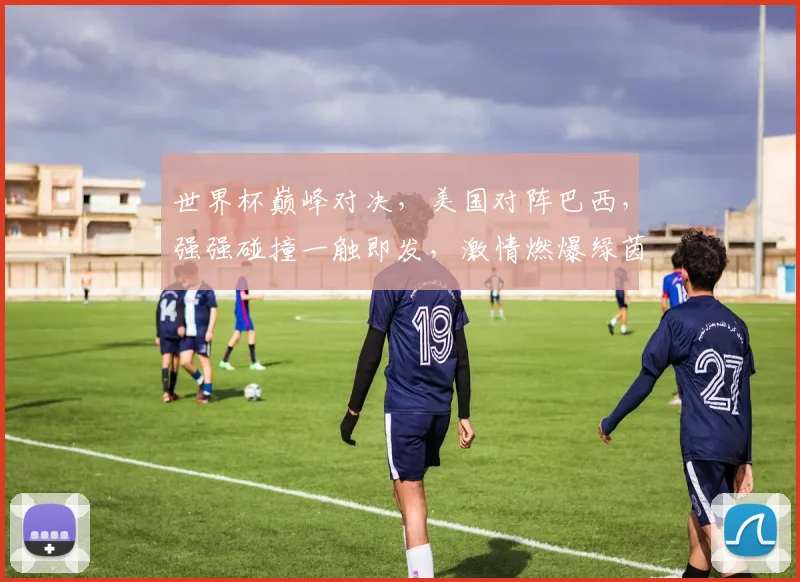 世界杯巅峰对决，美国对阵巴西，强强碰撞一触即发，激情燃爆绿茵场