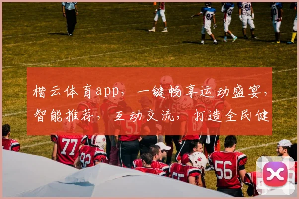 楷云体育app，一键畅享运动盛宴，智能推荐，互动交流，打造全民健身新风尚，助力健康生活每一天
