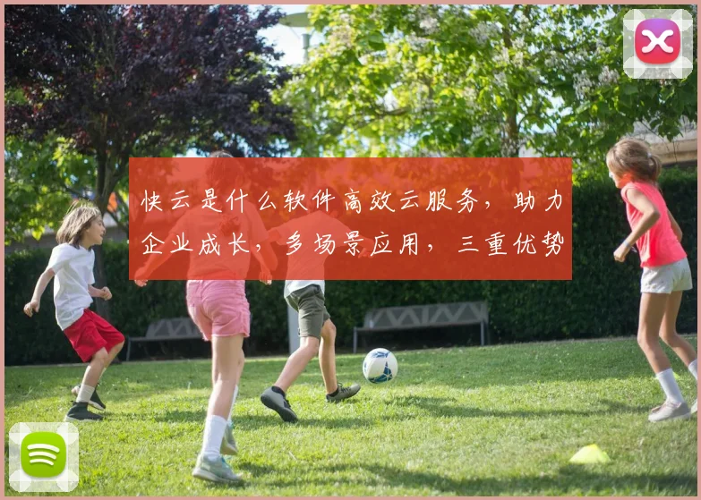 快云是什么软件高效云服务，助力企业成长，多场景应用，三重优势，一网打尽。