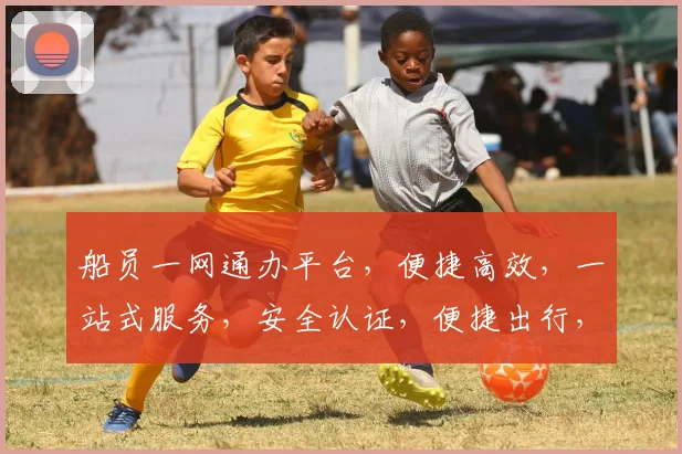 船员一网通办平台，便捷高效，一站式服务，安全认证，便捷出行，体验非凡。